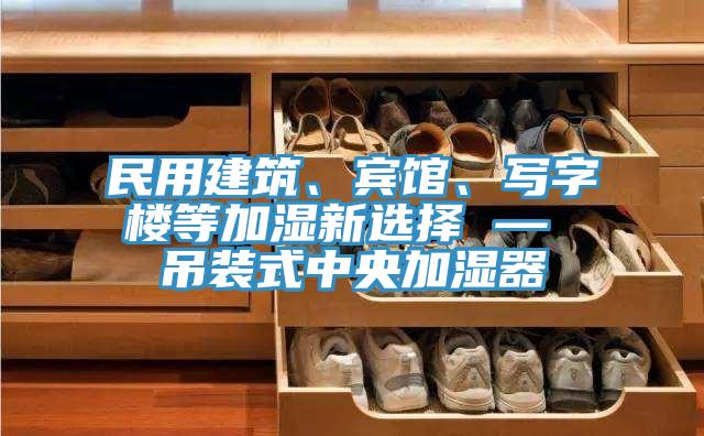 民用建築、賓館、寫字樓等加濕新選擇 — 吊裝式中央加濕器