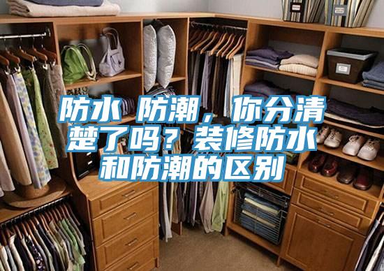 防水≠防潮，你分清楚了嗎？裝修防水和防潮的區別