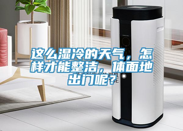 這麽濕冷的天氣，怎樣才能整潔，體麵地出門呢？