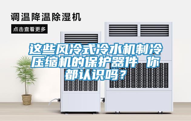 這些風冷式冷水機製冷壓縮機的保護器件 你都認識嗎？