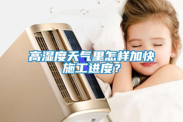 高濕度天氣裏怎樣加快施工進度？