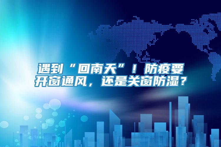 遇到“回南天”！防疫要開窗通風，還是關窗防濕？