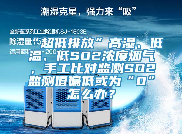 “超低排放”高濕、低溫、低SO2濃度煙氣，手工比對監測SO2監測值偏低或為“0”怎麽辦？