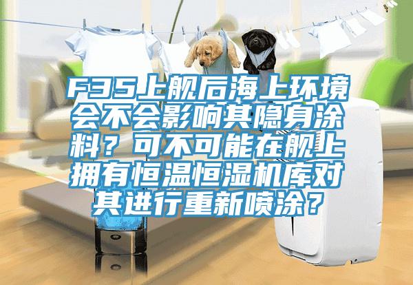 F35上艦後海上環境會不會影響其隱身塗料？可不可能在艦上擁有恒溫恒濕機庫對其進行重新噴塗？