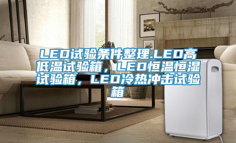 LED試驗條件整理.LED高低溫試驗箱，LED恒溫恒濕試驗箱，LED冷熱衝擊試驗箱