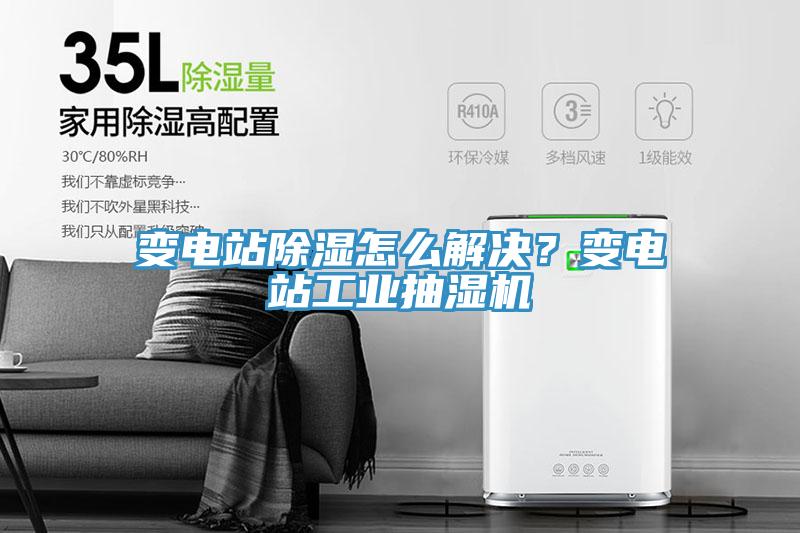 變電站除濕怎麽解決？變電站工業抽濕機
