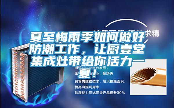 夏至梅雨季如何做好防潮工作，讓廚壹堂集成灶帶給你活力一夏！