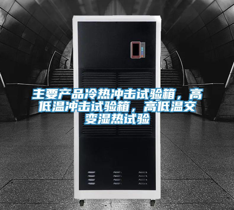 主要產品冷熱衝擊試驗箱，高低溫衝擊試驗箱，高低溫交變濕熱試驗
