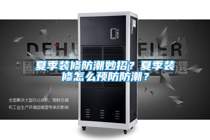 夏季裝修防潮妙招？夏季裝修怎麽預防防潮？