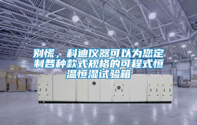 別慌，科迪儀器可以為您定製各種款式規格的可程式恒溫恒濕試驗箱