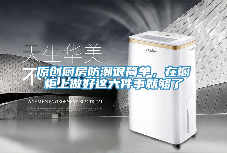 原創廚房防潮很簡單，在櫥櫃上做好這六件事就夠了