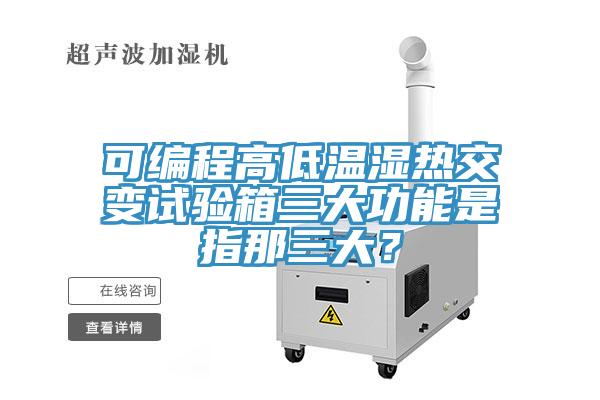 可編程高低溫濕熱交變試驗箱三大功能是指那三大？