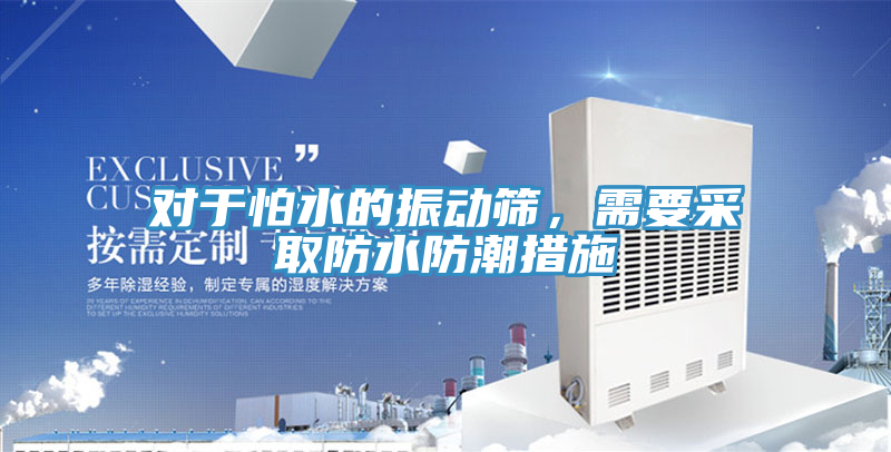 對於怕水的振動篩，需要采取防水防潮措施