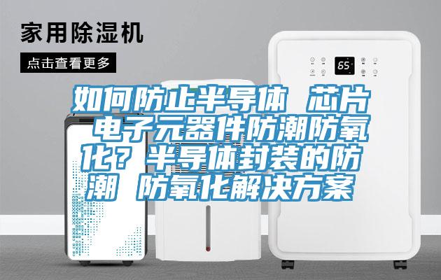如何防止半導體 芯片 電子元器件防潮防氧化？半導體封裝的防潮 防氧化解決方案
