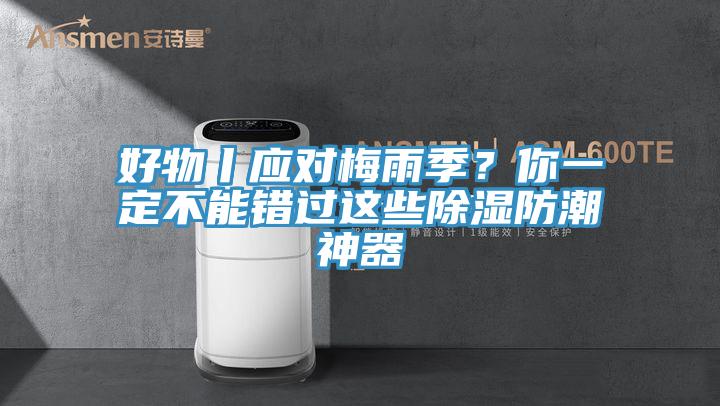 好物丨應對梅雨季？你一定不能錯過這些除濕防潮神器
