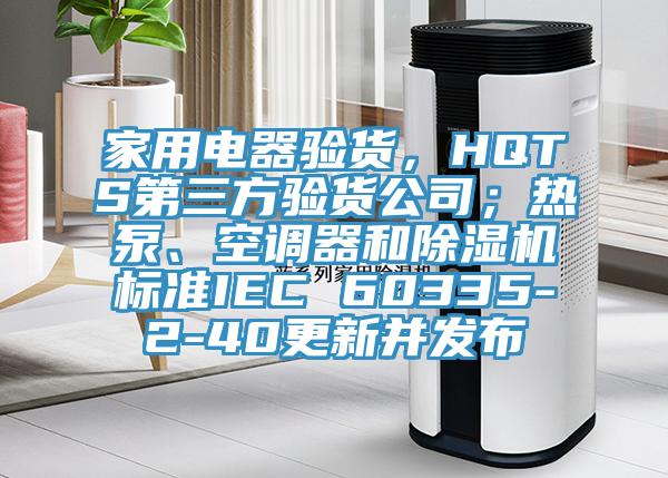 家用電器驗貨，HQTS第三方驗貨公司；熱泵、空調器和草莓视频污污污污標準IEC 60335-2-40更新並發布