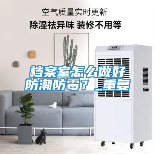 檔案室怎麽做好防潮防黴？_重複