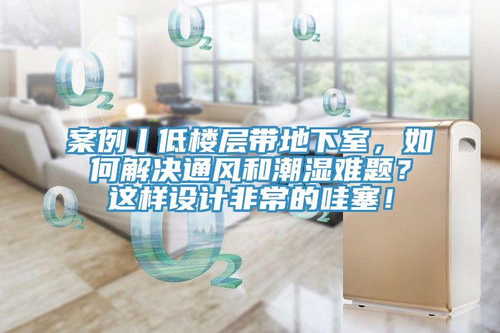 案例丨低樓層帶地下室，如何解決通風和潮濕難題？這樣設計非常的哇塞！