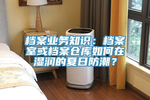 檔案業務知識：檔案室或檔案倉庫如何在濕潤的夏日防潮？