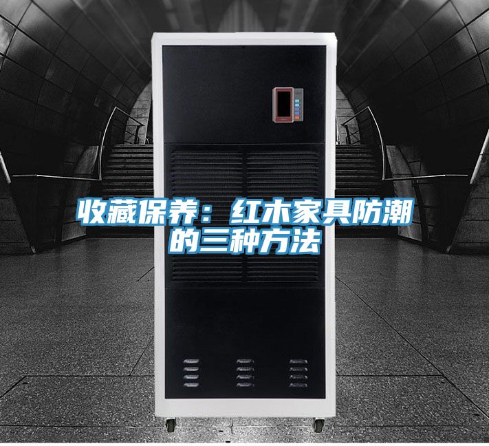 收藏保養：紅木家具防潮的三種方法